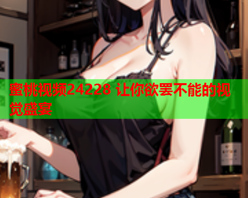 蜜桃视频24228 让你欲罢不能的视觉盛宴  第2张