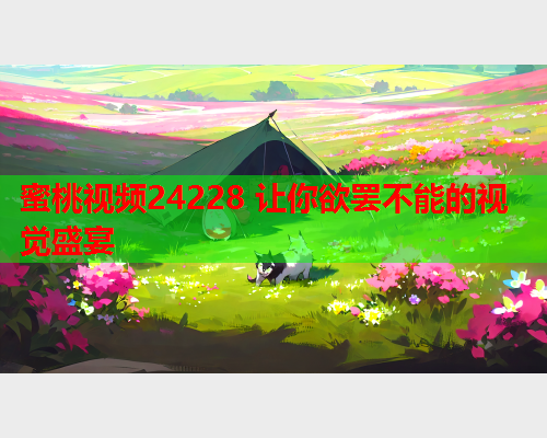 蜜桃视频24228 让你欲罢不能的视觉盛宴  第1张
