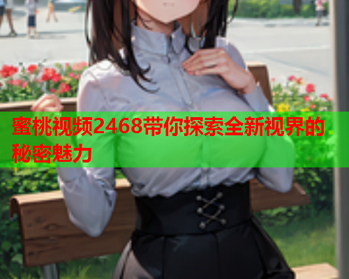 蜜桃视频2468带你探索全新视界的秘密魅力  第1张