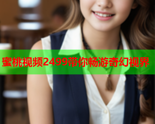 蜜桃视频2499带你畅游奇幻视界  第1张