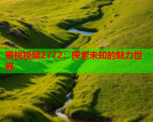 蜜桃视频2772：探索未知的魅力世界  第2张