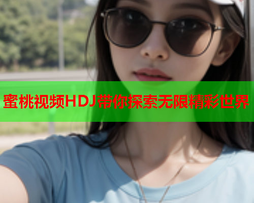 蜜桃视频HDJ带你探索无限精彩世界  第2张