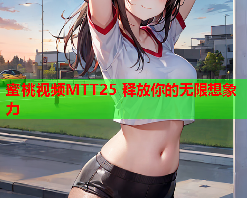 蜜桃视频MTT25 释放你的无限想象力  第1张