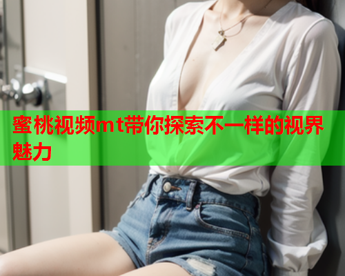 蜜桃视频mt带你探索不一样的视界魅力  第1张