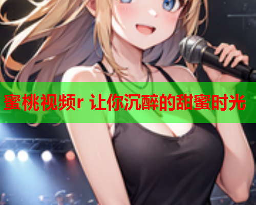 蜜桃视频r 让你沉醉的甜蜜时光  第2张