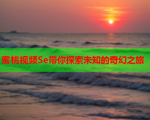 蜜桃视频Se带你探索未知的奇幻之旅  第2张