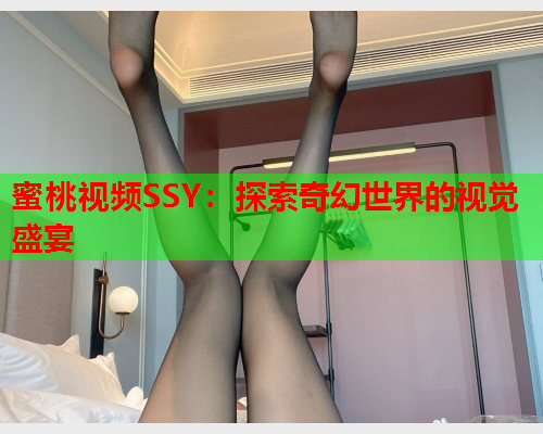 蜜桃视频SSY：探索奇幻世界的视觉盛宴  第2张