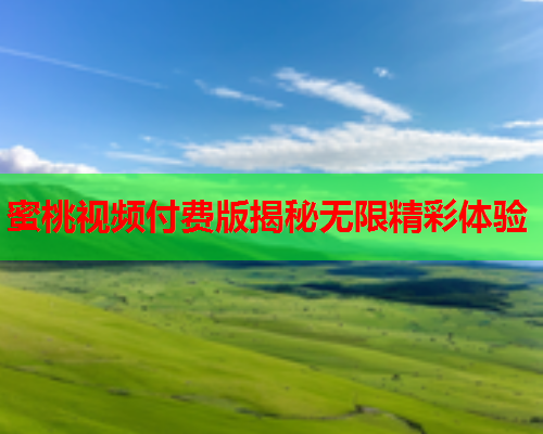 蜜桃视频付费版揭秘无限精彩体验  第1张