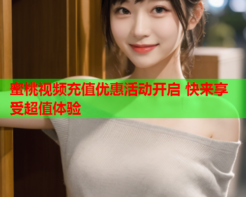 蜜桃视频充值优惠活动开启 快来享受超值体验  第1张