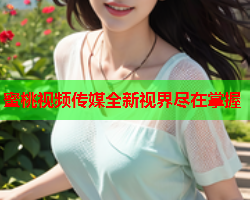 蜜桃视频传媒全新视界尽在掌握  第1张