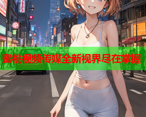 蜜桃视频传媒全新视界尽在掌握  第2张
