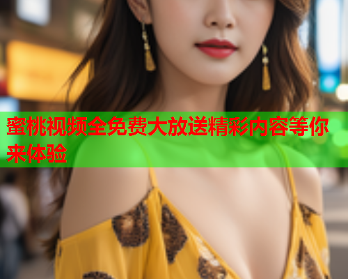 蜜桃视频全免费大放送精彩内容等你来体验  第1张
