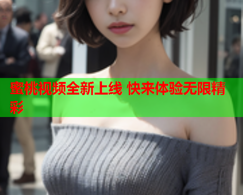 蜜桃视频全新上线 快来体验无限精彩  第2张