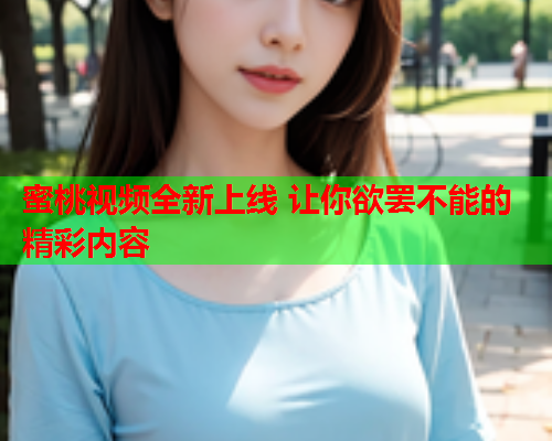蜜桃视频全新上线 让你欲罢不能的精彩内容  第2张