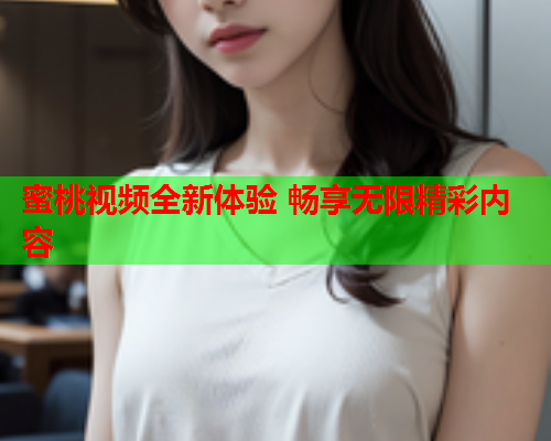 蜜桃视频全新体验 畅享无限精彩内容  第2张