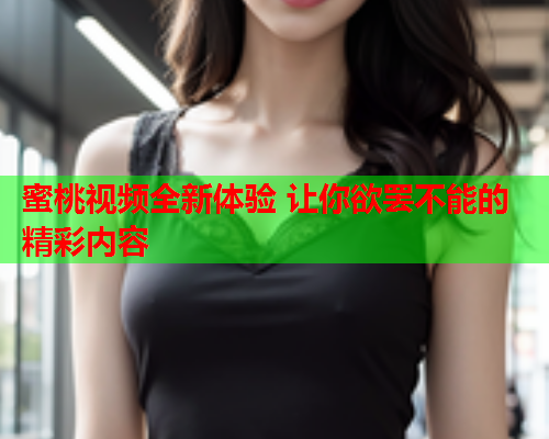 蜜桃视频全新体验 让你欲罢不能的精彩内容  第1张