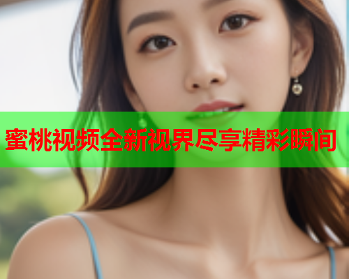 蜜桃视频全新视界尽享精彩瞬间  第1张