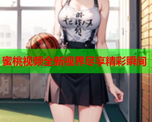蜜桃视频全新视界尽享精彩瞬间  第2张