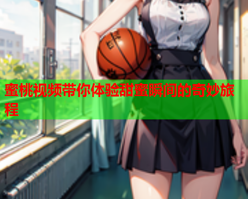 蜜桃视频带你体验甜蜜瞬间的奇妙旅程  第2张