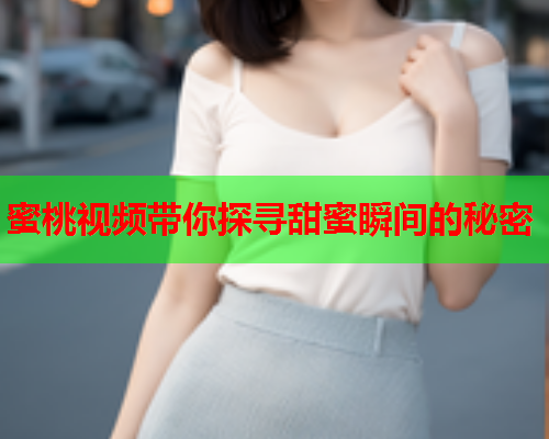 蜜桃视频带你探寻甜蜜瞬间的秘密  第1张
