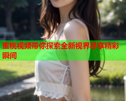 蜜桃视频带你探索全新视界尽享精彩瞬间  第2张