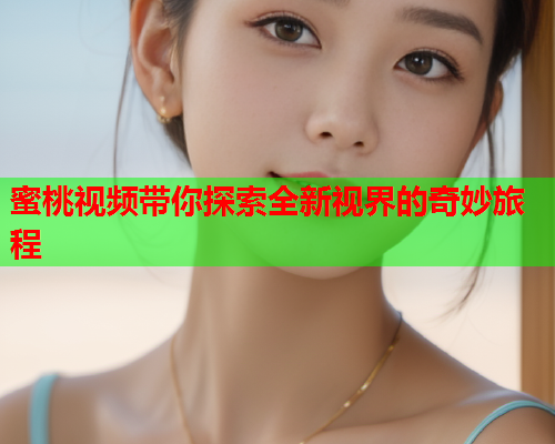 蜜桃视频带你探索全新视界的奇妙旅程  第1张