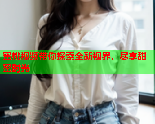 蜜桃视频带你探索全新视界，尽享甜蜜时光  第1张