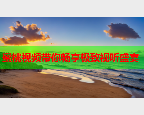 蜜桃视频带你畅享极致视听盛宴  第1张