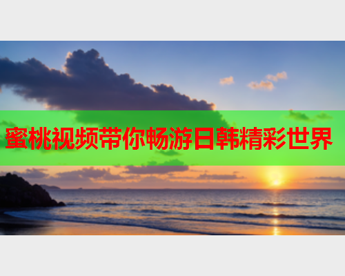 蜜桃视频带你畅游日韩精彩世界  第1张