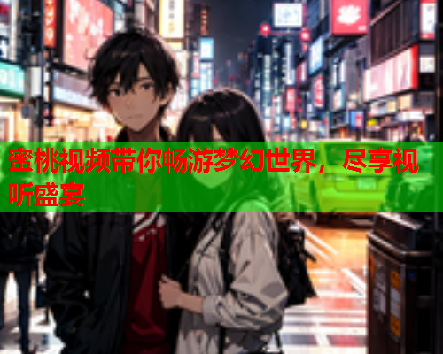 蜜桃视频带你畅游梦幻世界，尽享视听盛宴  第1张