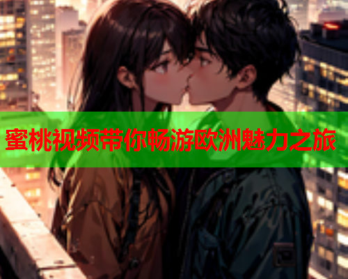 蜜桃视频带你畅游欧洲魅力之旅  第1张