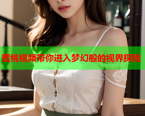 蜜桃视频带你进入梦幻般的视界探险  第1张