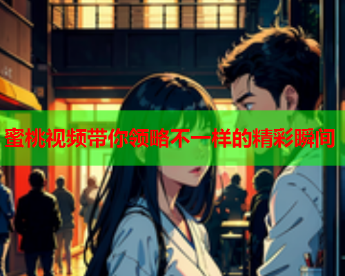 蜜桃视频带你领略不一样的精彩瞬间  第1张