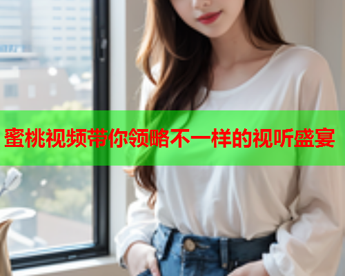 蜜桃视频带你领略不一样的视听盛宴  第1张