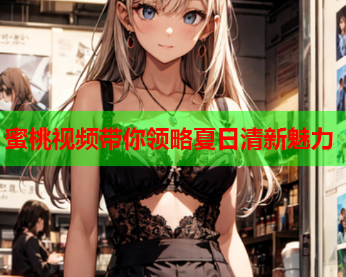 蜜桃视频带你领略夏日清新魅力  第2张