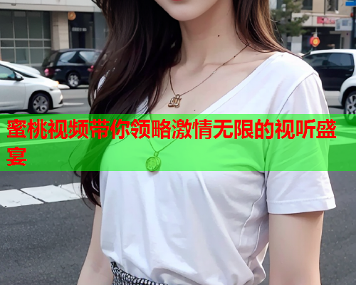 蜜桃视频带你领略激情无限的视听盛宴  第1张