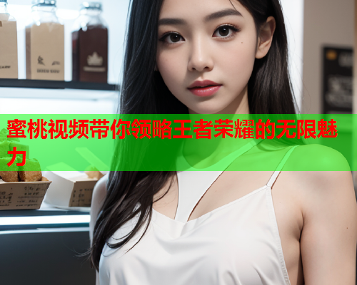 蜜桃视频带你领略王者荣耀的无限魅力  第1张