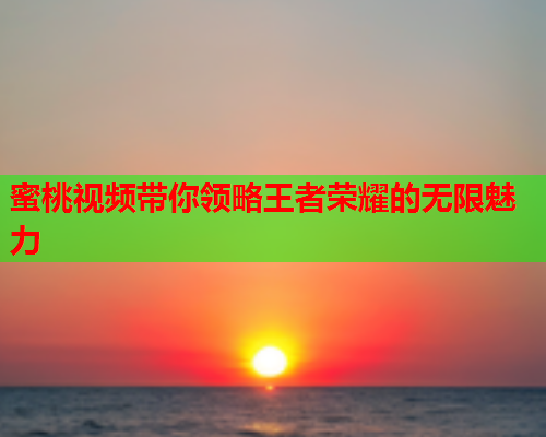 蜜桃视频带你领略王者荣耀的无限魅力  第2张