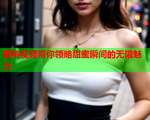 蜜桃视频带你领略甜蜜瞬间的无限魅力  第1张