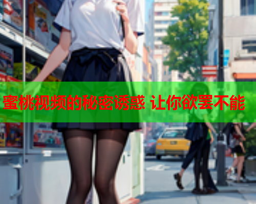蜜桃视频的秘密诱惑 让你欲罢不能  第2张