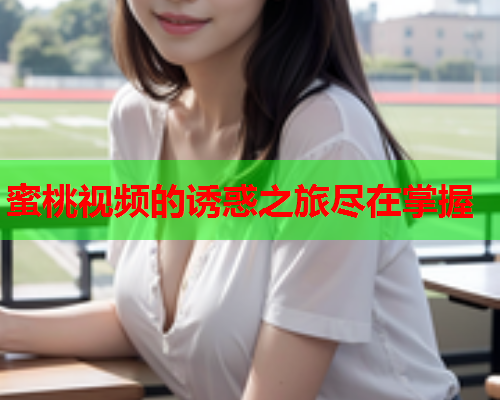 蜜桃视频的诱惑之旅尽在掌握  第1张