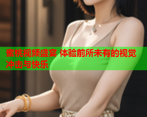 蜜桃视频盛宴 体验前所未有的视觉冲击与快乐  第1张