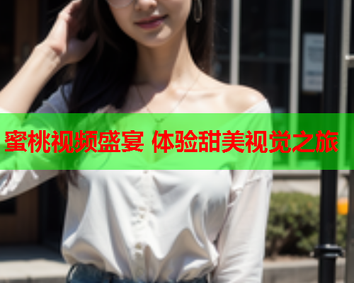 蜜桃视频盛宴 体验甜美视觉之旅  第1张