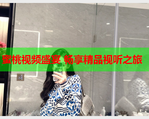蜜桃视频盛宴 畅享精品视听之旅  第1张
