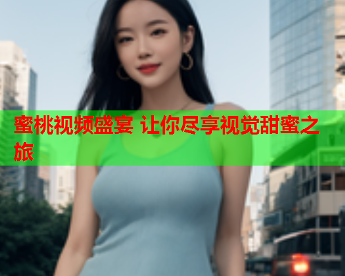 蜜桃视频盛宴 让你尽享视觉甜蜜之旅  第1张