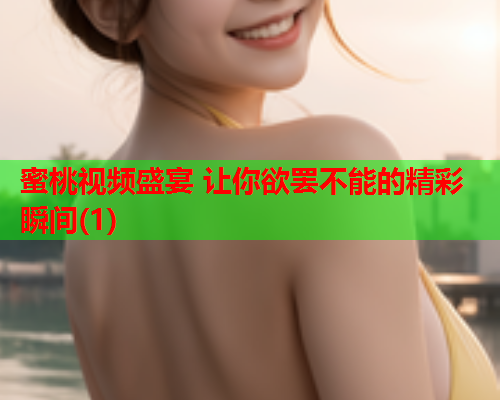 蜜桃视频盛宴 让你欲罢不能的精彩瞬间(1)  第1张