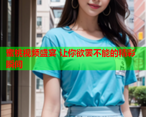 蜜桃视频盛宴 让你欲罢不能的精彩瞬间  第1张