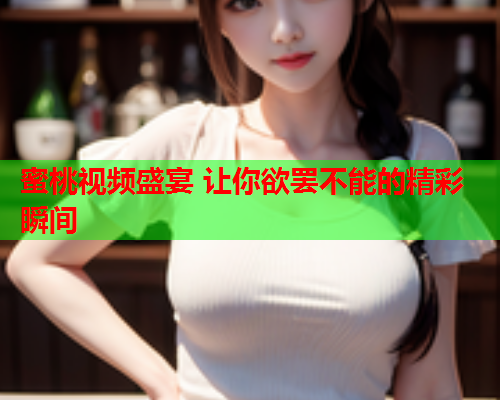 蜜桃视频盛宴 让你欲罢不能的精彩瞬间  第2张