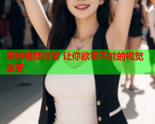 蜜桃视频盛宴 让你欲罢不能的视觉享受  第1张