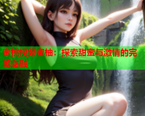 蜜桃视频蜜柚：探索甜蜜与激情的完美交融  第1张
